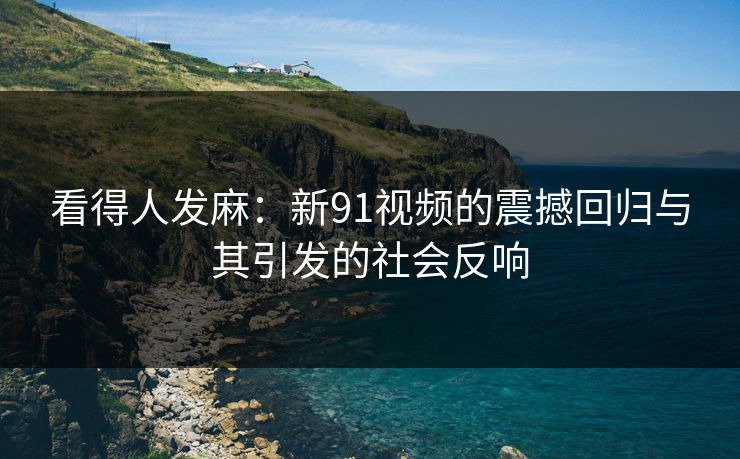 看得人发麻：新91视频的震撼回归与其引发的社会反响  第1张