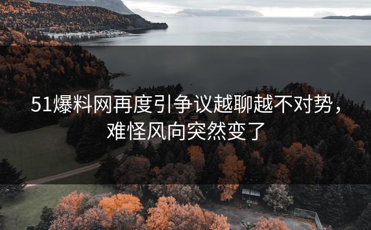 51爆料网再度引争议越聊越不对势，难怪风向突然变了  第1张