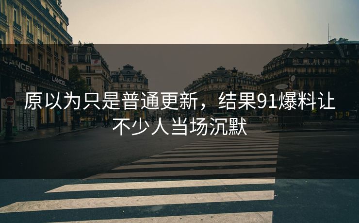 原以为只是普通更新，结果91爆料让不少人当场沉默  第1张