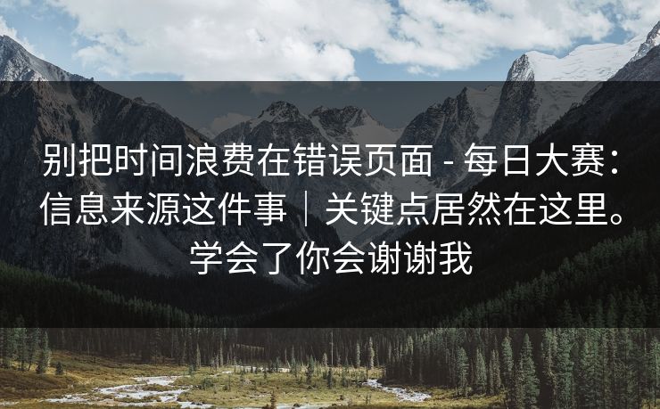 别把时间浪费在错误页面 - 每日大赛：信息来源这件事｜关键点居然在这里。学会了你会谢谢我  第1张