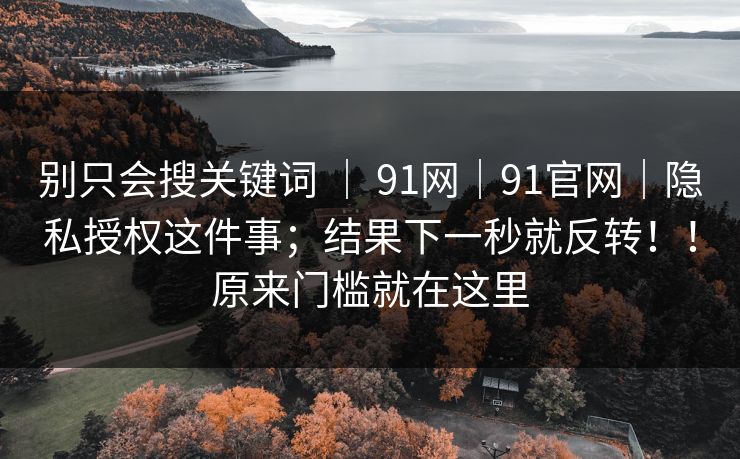 别只会搜关键词 ｜ 91网｜91官网｜隐私授权这件事；结果下一秒就反转！！原来门槛就在这里  第1张