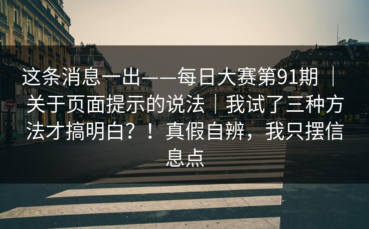 这条消息一出——每日大赛第91期 ｜ 关于页面提示的说法｜我试了三种方法才搞明白？！真假自辨，我只摆信息点  第1张