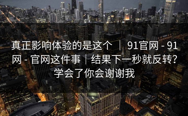 真正影响体验的是这个 ｜ 91官网 - 91网 官网这件事｜结果下一秒就反转？学会了你会谢谢我  第1张