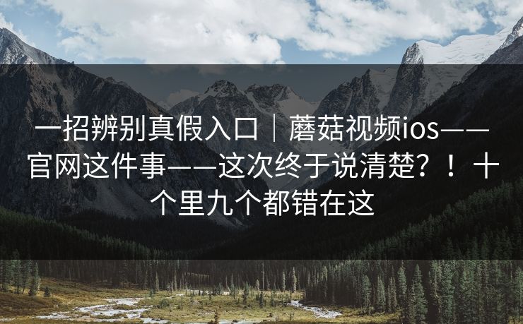 一招辨别真假入口|蘑菇视频ios——官网这件事——这次终于说清楚?!十个里九个都错在这 第1张 一招辨别真假入口|蘑菇视频ios——官网这件事——这次终于说清楚?!十个里九个都错在这 第1张