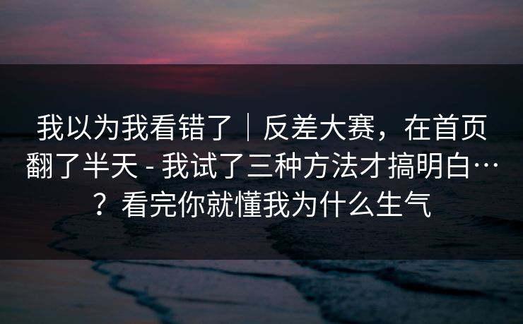 我以为我看错了｜反差大赛，在首页翻了半天 - 我试了三种方法才搞明白…？看完你就懂我为什么生气  第1张