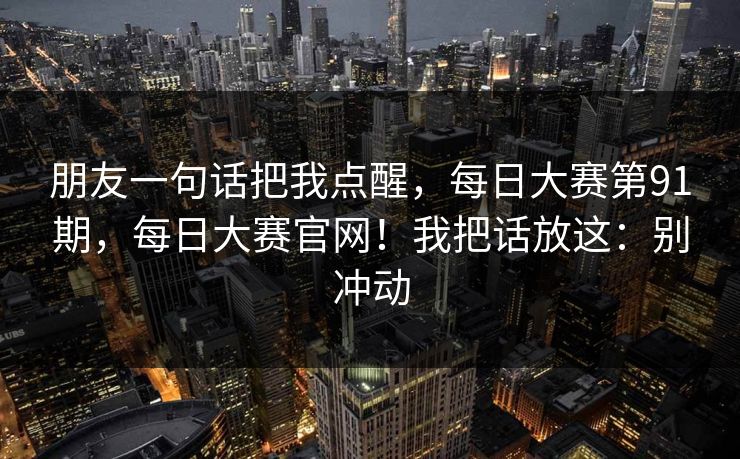 朋友一句话把我点醒，每日大赛第91期，每日大赛官网！我把话放这：别冲动  第1张