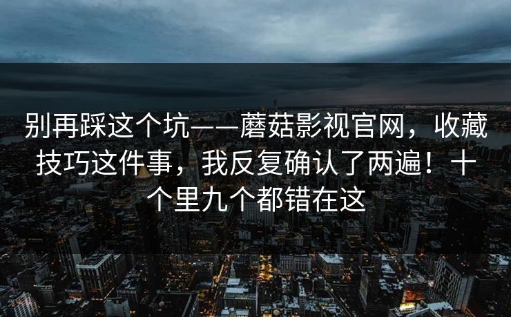 别再踩这个坑——蘑菇影视官网，收藏技巧这件事，我反复确认了两遍！十个里九个都错在这  第1张