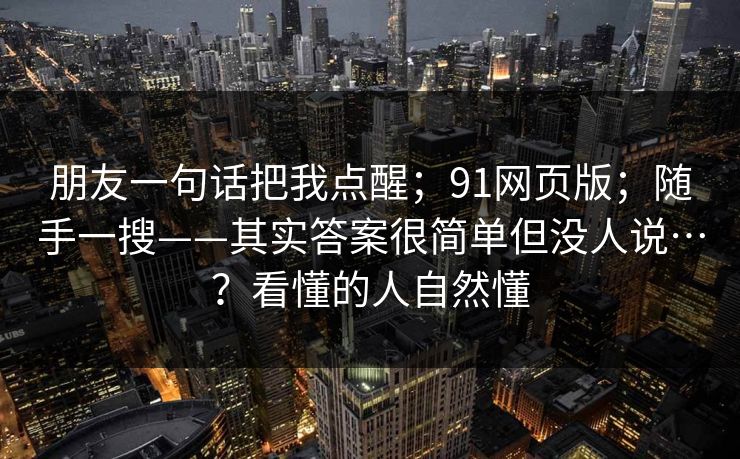 朋友一句话把我点醒；91网页版；随手一搜——其实答案很简单但没人说…？看懂的人自然懂  第1张