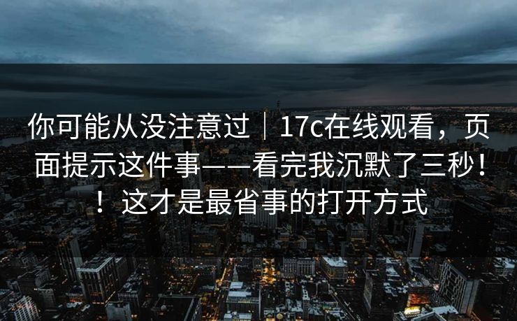 你可能从没注意过｜17c在线观看，页面提示这件事——看完我沉默了三秒！！这才是最省事的打开方式  第1张