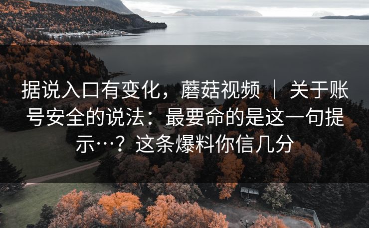据说入口有变化，蘑菇视频 ｜ 关于账号安全的说法：最要命的是这一句提示…？这条爆料你信几分  第1张