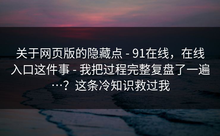 关于网页版的隐藏点 - 91在线，在线入口这件事 我把过程完整复盘了一遍…？这条冷知识救过我  第1张