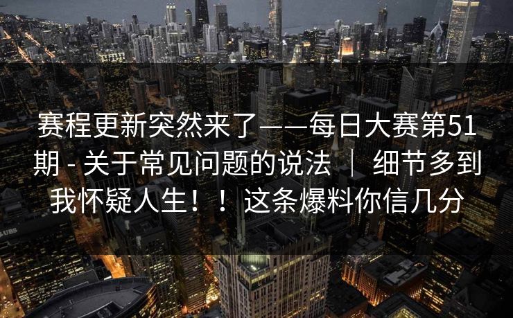 赛程更新突然来了——每日大赛第51期 - 关于常见问题的说法 ｜ 细节多到我怀疑人生！！这条爆料你信几分  第1张