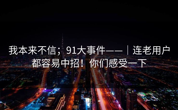 我本来不信；91大事件——｜连老用户都容易中招！你们感受一下  第1张