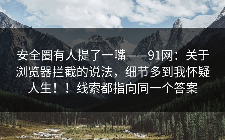 安全圈有人提了一嘴——91网：关于浏览器拦截的说法，细节多到我怀疑人生！！线索都指向同一个答案  第1张