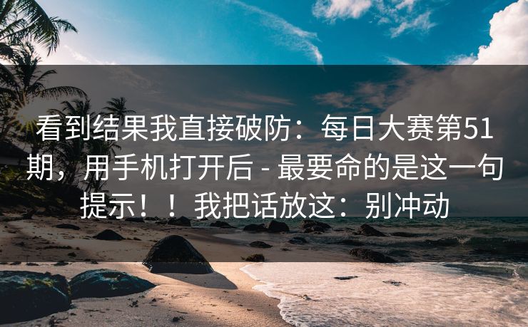 看到结果我直接破防：每日大赛第51期，用手机打开后 - 最要命的是这一句提示！！我把话放这：别冲动  第1张
