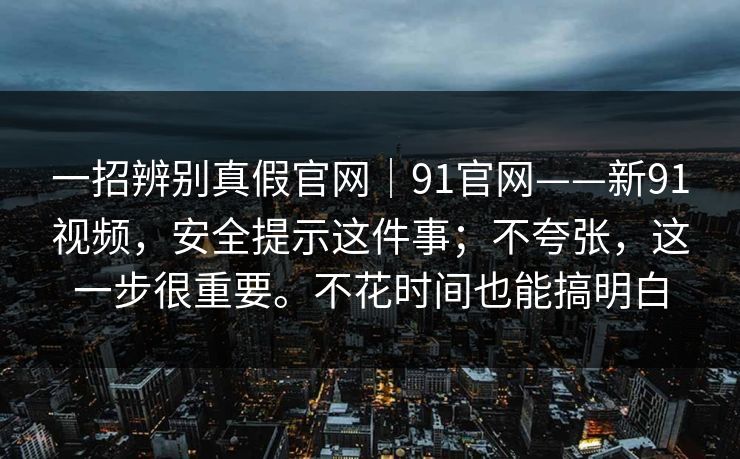 一招辨别真假官网｜91官网——新91视频，安全提示这件事；不夸张，这一步很重要。不花时间也能搞明白  第1张