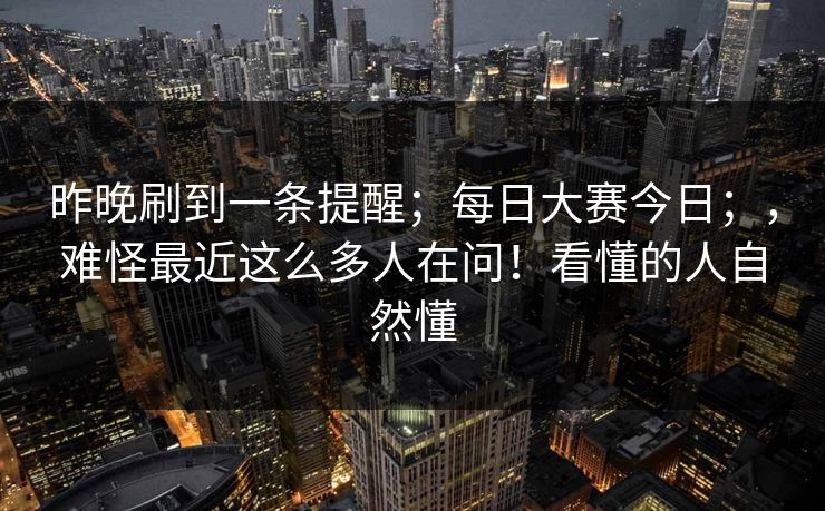 昨晚刷到一条提醒；每日大赛今日；，难怪最近这么多人在问！看懂的人自然懂  第1张