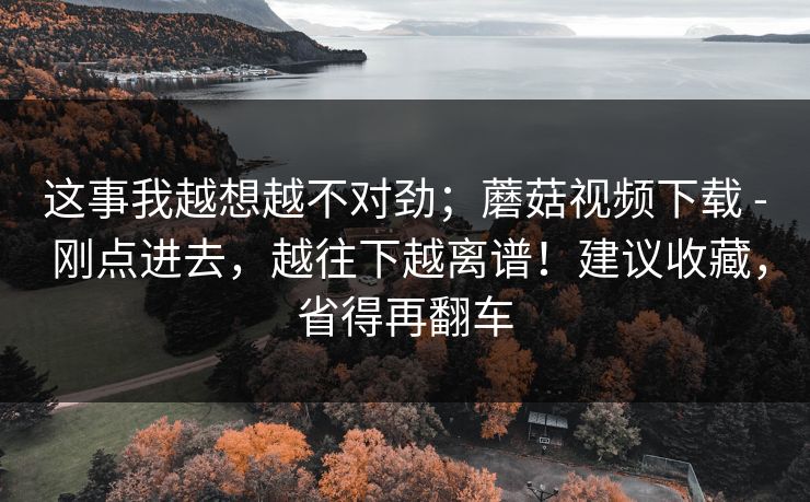 这事我越想越不对劲;蘑菇视频下载 - 刚点进去,越往下越离谱!建议收藏,省得再翻车 第1张 这事我越想越不对劲;蘑菇视频下载 - 刚点进去,越往下越离谱!建议收藏,省得再翻车 第1张