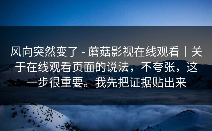 风向突然变了 - 蘑菇影视在线观看｜关于在线观看页面的说法，不夸张，这一步很重要。我先把证据贴出来  第1张