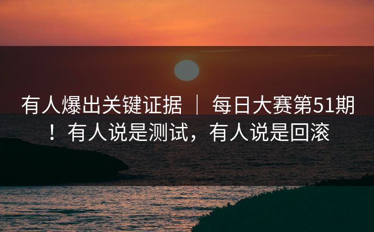 有人爆出关键证据 ｜ 每日大赛第51期！有人说是测试，有人说是回滚  第1张