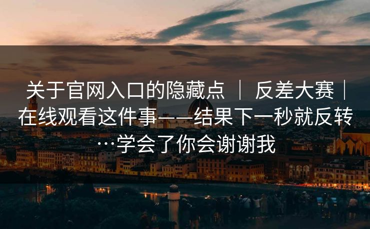 关于官网入口的隐藏点 ｜ 反差大赛｜在线观看这件事——结果下一秒就反转…学会了你会谢谢我  第1张