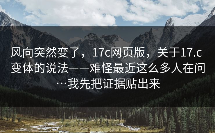 风向突然变了，17c网页版，关于17.c 变体的说法——难怪最近这么多人在问…我先把证据贴出来  第1张