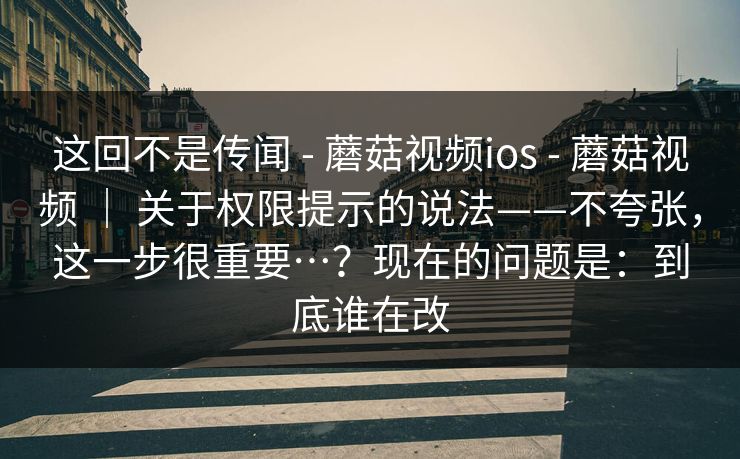 这回不是传闻 - 蘑菇视频ios 蘑菇视频 ｜ 关于权限提示的说法——不夸张，这一步很重要…？现在的问题是：到底谁在改  第1张