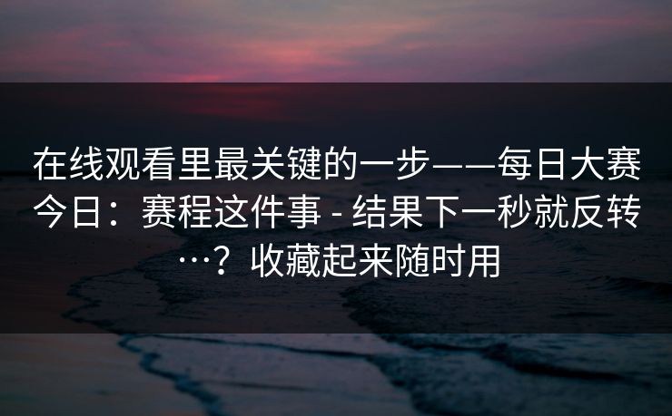 在线观看里最关键的一步——每日大赛今日：赛程这件事 - 结果下一秒就反转…？收藏起来随时用  第1张