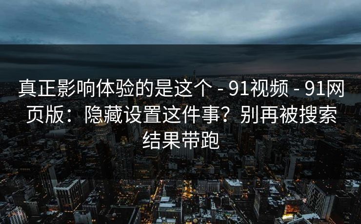 真正影响体验的是这个 - 91视频 91网页版：隐藏设置这件事？别再被搜索结果带跑  第1张