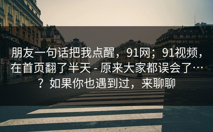 朋友一句话把我点醒，91网；91视频，在首页翻了半天 - 原来大家都误会了…？如果你也遇到过，来聊聊  第1张
