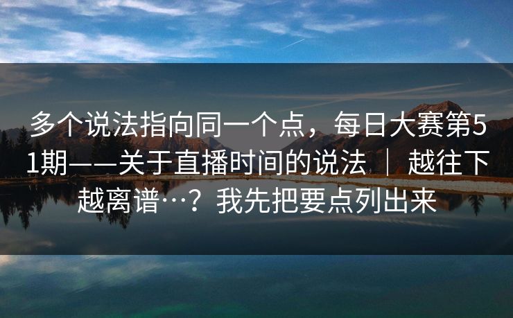 多个说法指向同一个点，每日大赛第51期——关于直播时间的说法 ｜ 越往下越离谱…？我先把要点列出来  第1张