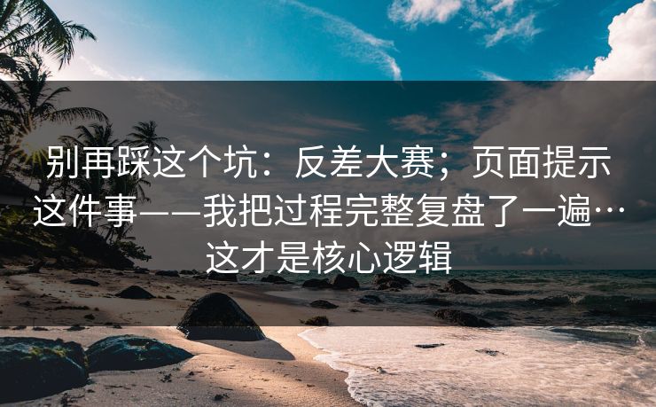 别再踩这个坑：反差大赛；页面提示这件事——我把过程完整复盘了一遍…这才是核心逻辑  第1张