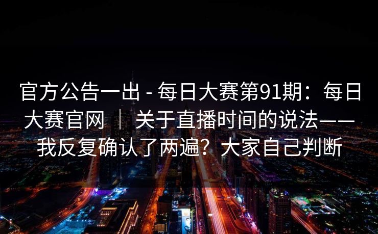 官方公告一出 - 每日大赛第91期：每日大赛官网 ｜ 关于直播时间的说法——我反复确认了两遍？大家自己判断  第1张