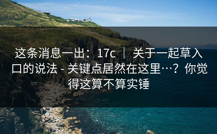 这条消息一出：17c ｜ 关于一起草入口的说法 - 关键点居然在这里…？你觉得这算不算实锤  第1张