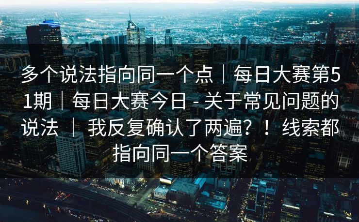 多个说法指向同一个点｜每日大赛第51期｜每日大赛今日 - 关于常见问题的说法 ｜ 我反复确认了两遍？！线索都指向同一个答案  第1张