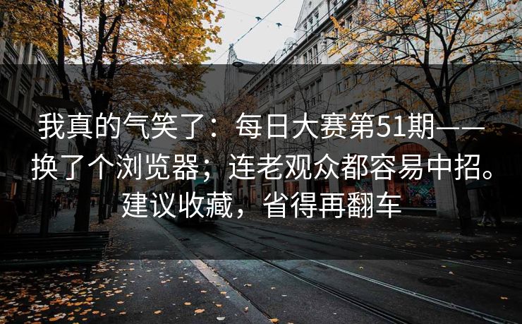 我真的气笑了：每日大赛第51期——换了个浏览器；连老观众都容易中招。建议收藏，省得再翻车  第1张
