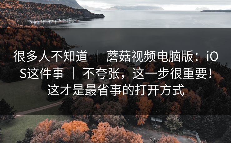 很多人不知道 ｜ 蘑菇视频电脑版：iOS这件事 不夸张，这一步很重要！这才是最省事的打开方式  第1张