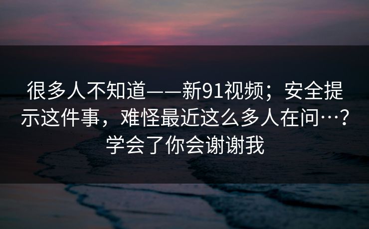 很多人不知道——新91视频；安全提示这件事，难怪最近这么多人在问…？学会了你会谢谢我  第1张