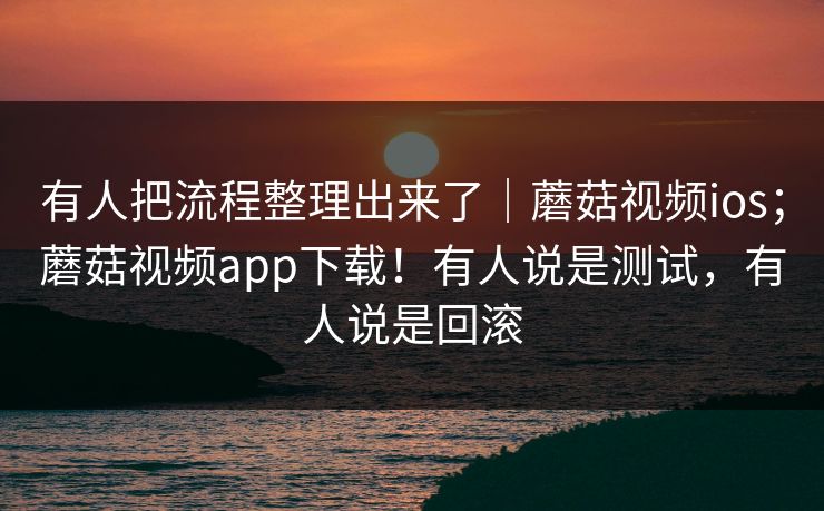 有人把流程整理出来了｜蘑菇视频ios；蘑菇视频app下载！有人说是测试，有人说是回滚  第1张