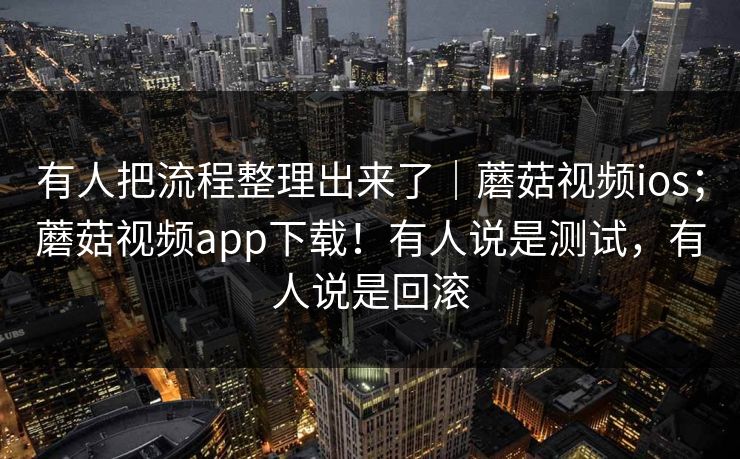 有人把流程整理出来了｜蘑菇视频ios；蘑菇视频app下载！有人说是测试，有人说是回滚  第2张