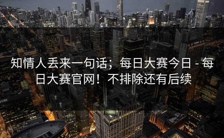 知情人丢来一句话；每日大赛今日 - 每日大赛官网！不排除还有后续  第1张