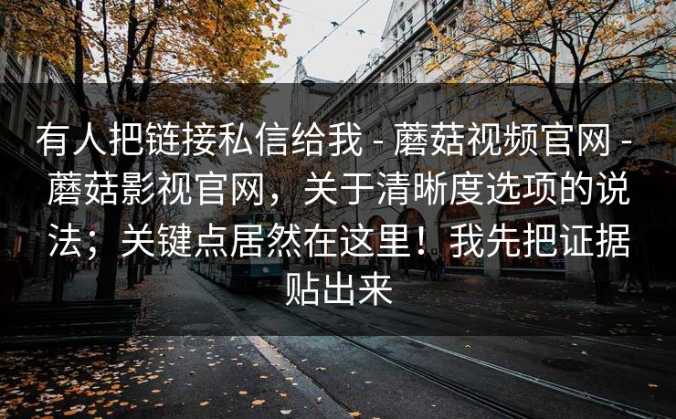 有人把链接私信给我 - 蘑菇视频官网 蘑菇影视官网,关于清晰度选项的说法;关键点居然在这里!我先把证据贴出来 第1张 有人把链接私信给我 - 蘑菇视频官网 蘑菇影视官网,关于清晰度选项的说法;关键点居然在这里!我先把证据贴出来 第1张