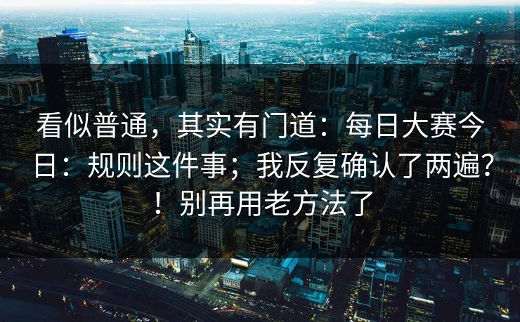看似普通，其实有门道：每日大赛今日：规则这件事；我反复确认了两遍？！别再用老方法了  第1张