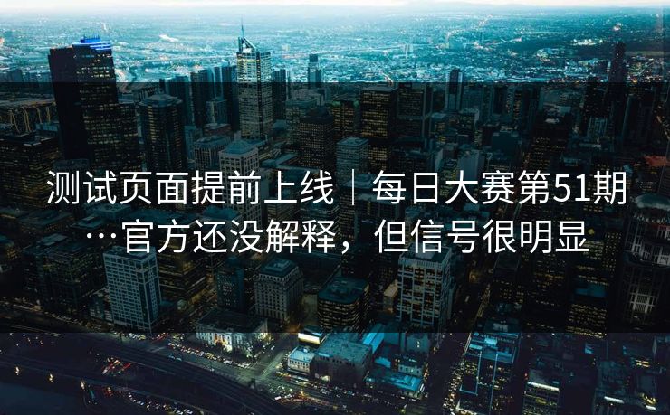 测试页面提前上线｜每日大赛第51期…官方还没解释，但信号很明显  第1张