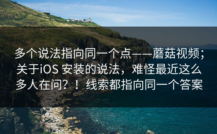 多个说法指向同一个点——蘑菇视频；关于iOS 安装的说法，难怪最近这么多人在问？！线索都指向同一个答案  第1张