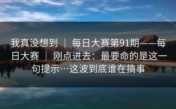 我真没想到 ｜ 每日大赛第91期——每日大赛 刚点进去：最要命的是这一句提示…这波到底谁在搞事  第1张