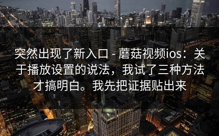 突然出现了新入口 - 蘑菇视频ios:关于播放设置的说法,我试了三种方法才搞明白。我先把证据贴出来 第1张 突然出现了新入口 - 蘑菇视频ios:关于播放设置的说法,我试了三种方法才搞明白。我先把证据贴出来 第1张