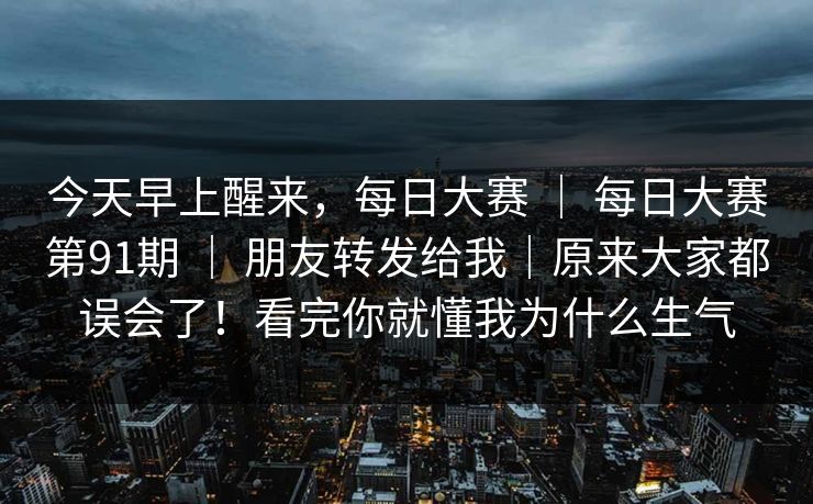 今天早上醒来，每日大赛 ｜ 每日大赛第91期 朋友转发给我｜原来大家都误会了！看完你就懂我为什么生气  第1张