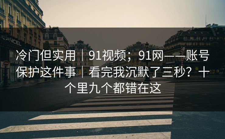 冷门但实用｜91视频；91网——账号保护这件事｜看完我沉默了三秒？十个里九个都错在这  第1张