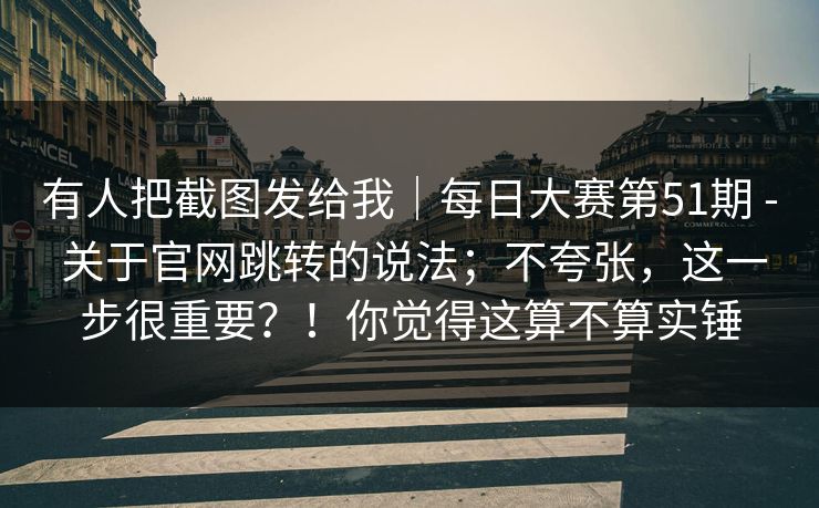 有人把截图发给我|每日大赛第51期 - 关于官网跳转的说法;不夸张,这一步很重要?!你觉得这算不算实锤 第1张 有人把截图发给我|每日大赛第51期 - 关于官网跳转的说法;不夸张,这一步很重要?!你觉得这算不算实锤 第1张